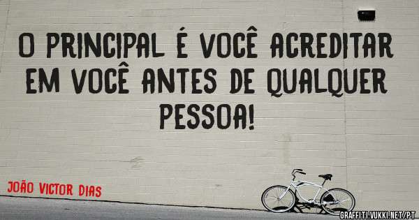 O principal é você acreditar em você antes de qualquer pessoa!