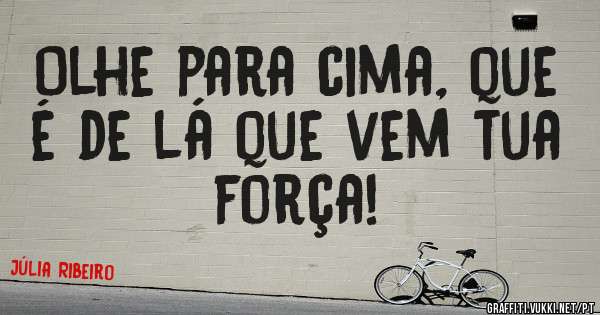 Olhe para cima, que é de lá que vem tua força!