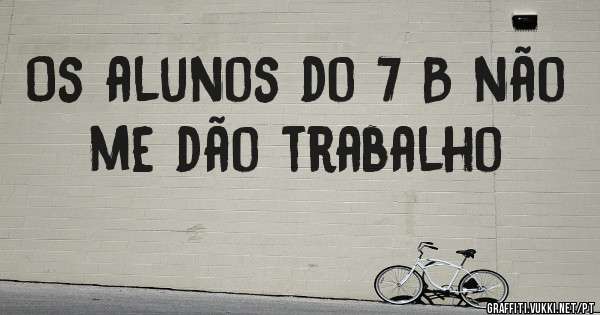 Os alunos do 7 B não me dão trabalho