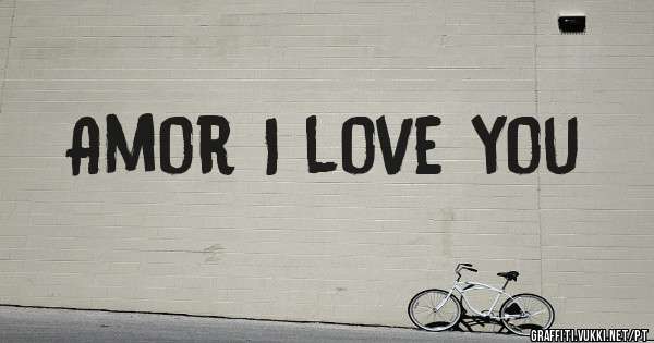 Amor I love you