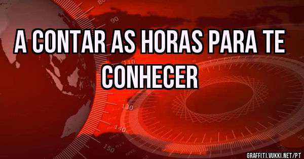 A contar as horas para te conhecer