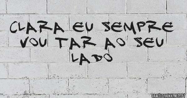 Clara eu sempre vou tar ao seu lado