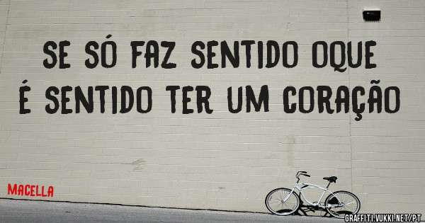 se só faz sentido oque é sentido ter um coração
