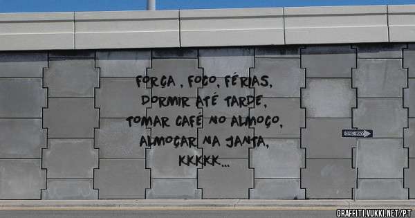 FORÇA , FOCO, FÉRIAS,
DORMIR ATÉ TARDE,
TOMAR CAFÉ NO ALMOÇO,
ALMOÇAR NA JANTA,
KKKKK 
E ASSIM SEGUIREMOS KKK
VÂNIA 