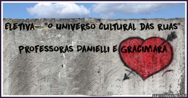 Eletiva- ''O Universo Cultural das ruas''
                                                                            Professoras Danielli e Gracimara