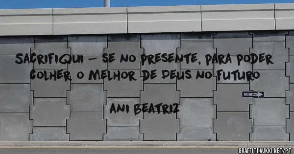 Sacrifiqui - se no presente, para poder colher o melhor de Deus no futuro
                                                        ani beatriz