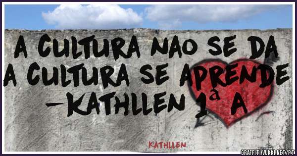 a cultura nao se da 
a cultura se aprende
-kathllen 1ª A                            
