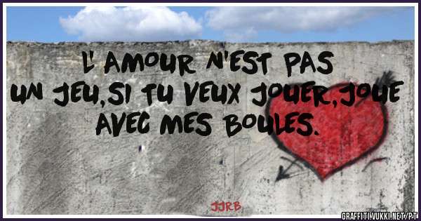 L' AMOUR N'EST PAS UN JEU,SI TU VEUX JOUER,JOUE AVEC MES BOULES. 