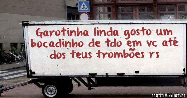 Garotinha linda gosto um bocadinho de tdo em vc até dos teus trombões rs 