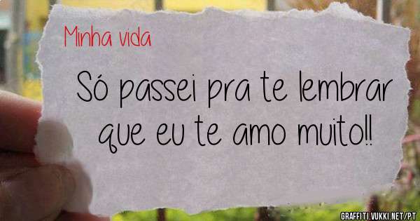 Só passei pra te lembrar que eu te amo muito!!