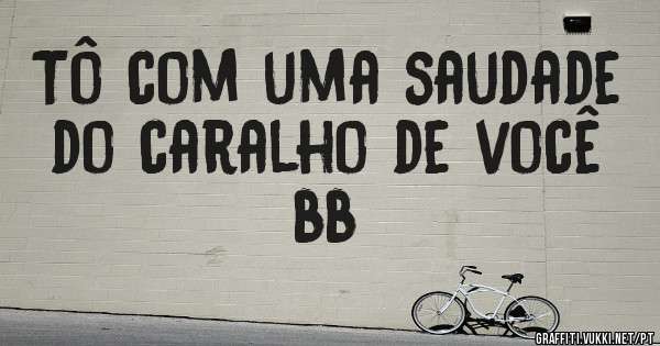 Tô com uma saudade do caralho de você bb