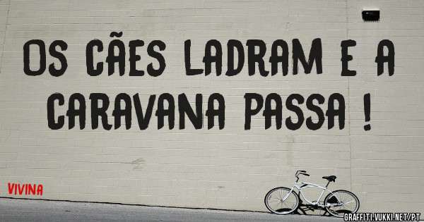 Os cães ladram e a caravana passa ! 