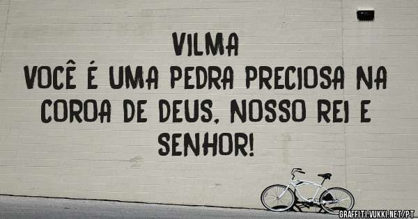 VILMA 
VOCÊ É UMA PEDRA PRECIOSA NA COROA DE DEUS, NOSSO REI E SENHOR!