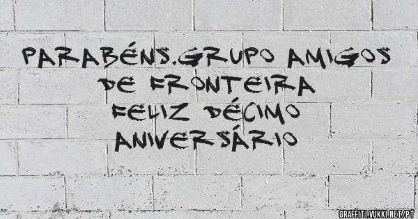 PARABÉNS.Grupo Amigos de FRONTEIRA
               Feliz décimo aniversário