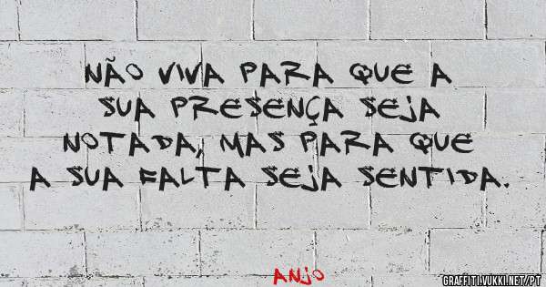 Não viva para que a sua presença seja notada, mas para que a sua falta seja sentida.