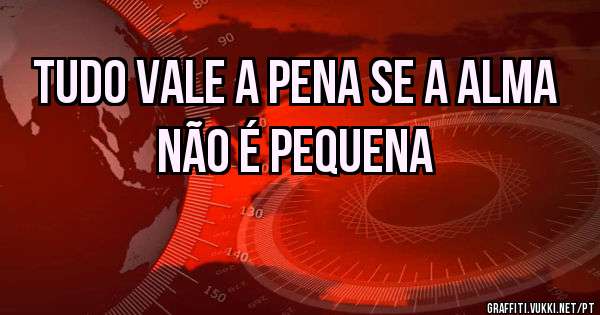 Tudo vale a pena se a alma não é pequena