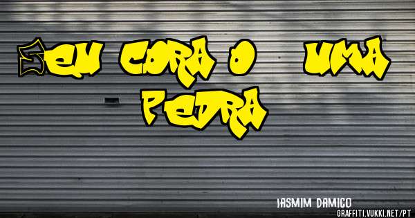 Seu coração é uma pedra!