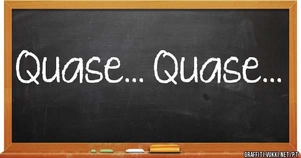 Quase... Quase...