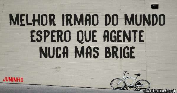 melhor irmao do mundo espero que agente nuca mas brige