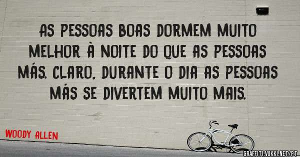 As pessoas boas dormem muito melhor à noite do que as pessoas más. Claro, durante o dia as pessoas más se divertem muito mais.

