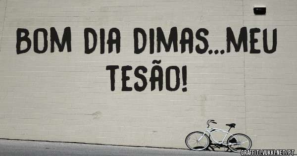Bom Dia Dimas...meu tesão! 