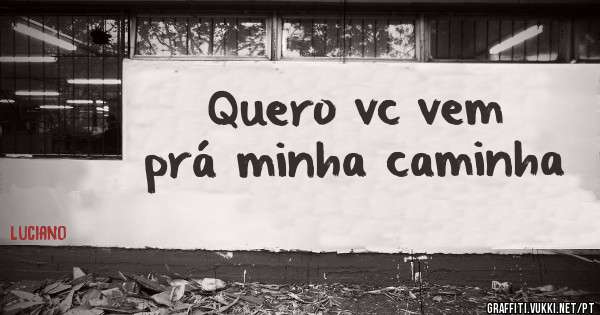 Quero vc vem prá minha caminha 