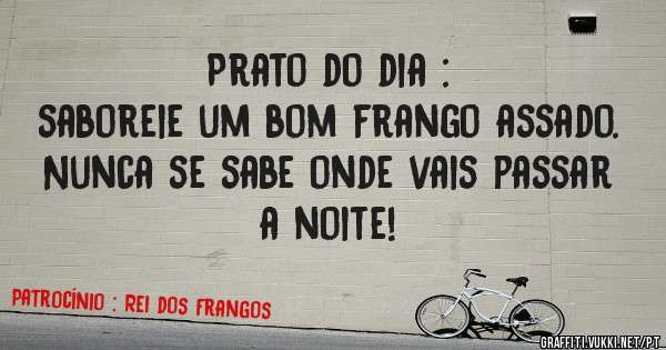Prato do dia :
saboreie um bom frango assado. Nunca se sabe onde vais passar a noite! 