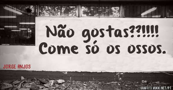 Não gostas??!!!! Come só os ossos.