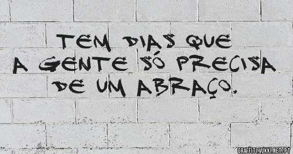 TEM DIAS QUE A GENTE SÓ PRECISA DE UM ABRAÇO.