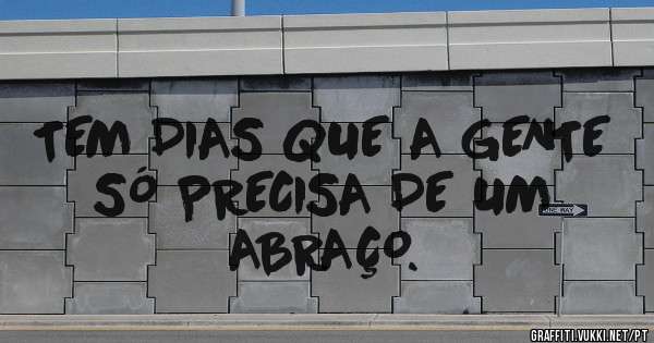 TEM DIAS QUE A GENTE SÓ PRECISA DE UM ABRAÇO.