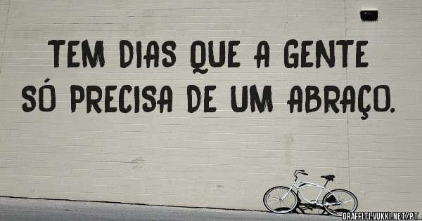 TEM DIAS QUE A GENTE SÓ PRECISA DE UM ABRAÇO.