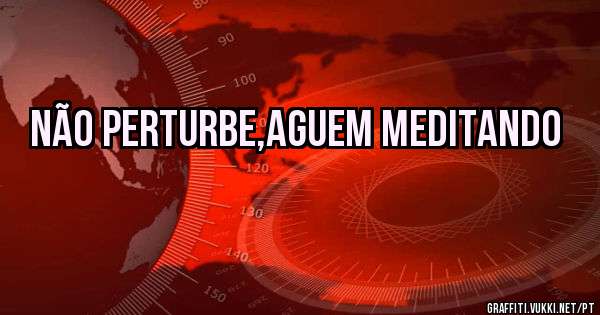 Não perturbe,aguem meditando