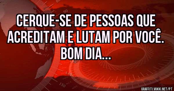 Cerque-se de pessoas que acreditam e lutam por você. Bom dia...