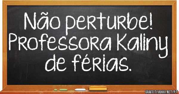 Não perturbe!
Professora Kaliny de férias.