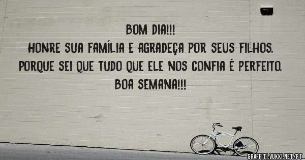 Bom dia!!!

Honre sua família e agradeça por seus filhos.

Porque sei que tudo que ele nos confia é perfeito.

Boa semana!!!

