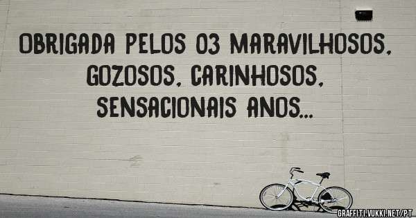 Obrigada pelos 03 maravilhosos, gozosos, carinhosos, sensacionais anos...