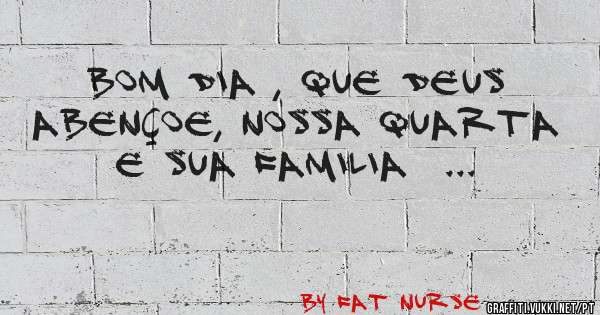 BOM DIA , QUE DEUS ABENÇOE, NOSSA QUARTA E SUA FAMILIA  ... 