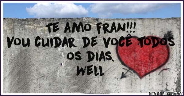 Te amo Fran!!!
Vou cuidar de você todos os dias.

Well