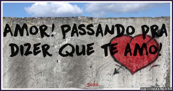 Amor! Passando pra dizer que te amo!