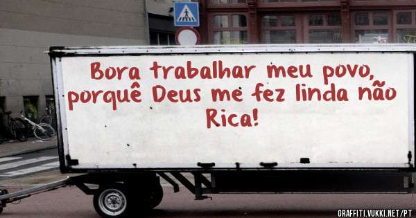 Bora trabalhar meu povo, porquê Deus me fez linda não Rica!