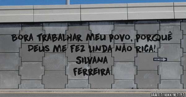 Bora trabalhar meu povo, porquê Deus me fez linda não Rica!

                                     Silvana Ferreira