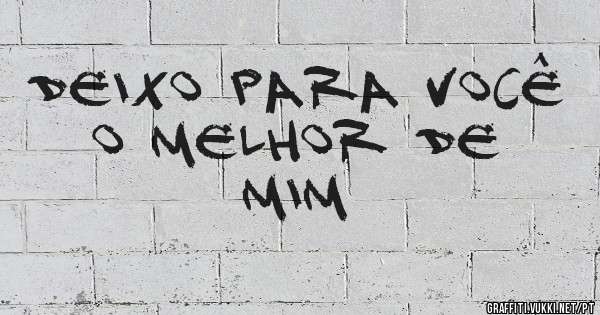 Deixo para você o melhor de mim 