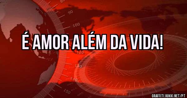 É amor além da vida!