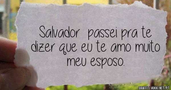 Salvador  passei pra te dizer que eu te amo muito meu esposo. 