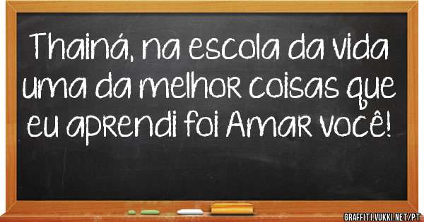 Thainá, na escola da vida uma da melhor coisas que eu aprendi foi Amar você!