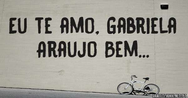 Eu te amo, Gabriela Araujo Bem...