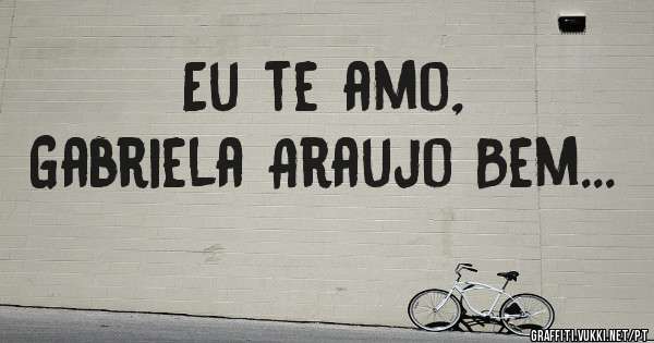 Eu te amo, 
Gabriela Araujo Bem...