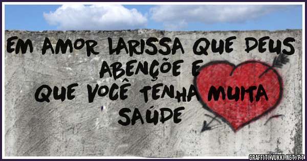 EM AMOR LARISSA QUE DEUS ABENÇÕE E 
        QUE VOCÊ TENHA MUITA SAÚDE
