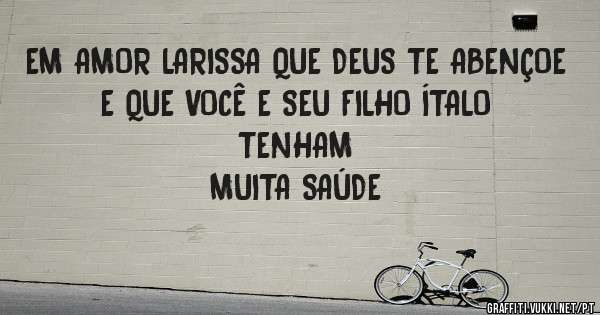 EM AMOR LARISSA QUE DEUS TE ABENÇOE
     E QUE VOCÊ E SEU FILHO ÍTALO TENHAM 
     MUITA SAÚDE