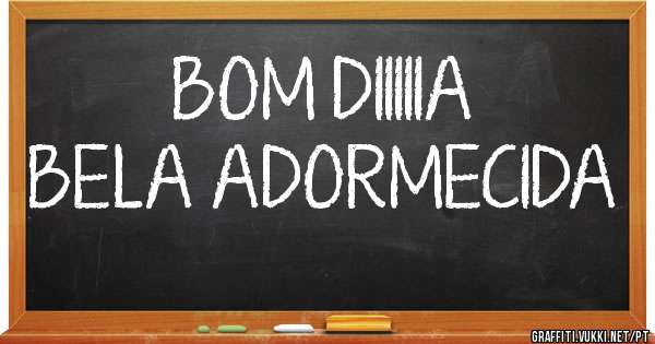         BOM DIIIIIA 
BELA ADORMECIDA
